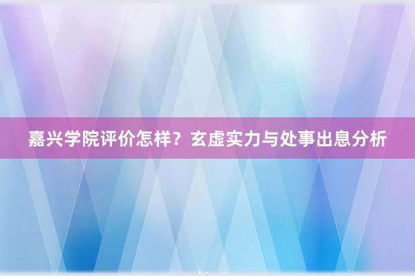 嘉兴学院评价怎样？玄虚实力与处事出息分析